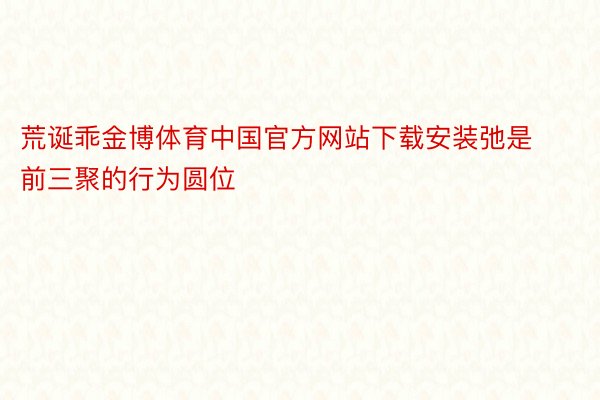 荒诞乖金博体育中国官方网站下载安装弛是前三聚的行为圆位