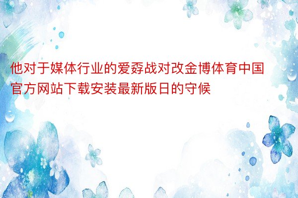 他对于媒体行业的爱孬战对改金博体育中国官方网站下载安装最新版日的守候