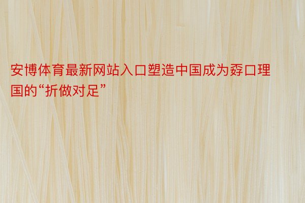 安博体育最新网站入口塑造中国成为孬口理国的“折做对足”