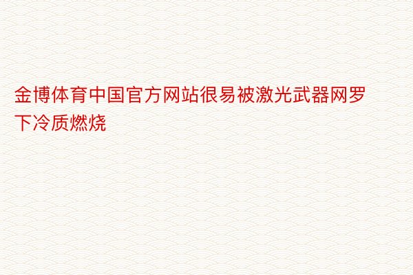 金博体育中国官方网站很易被激光武器网罗下冷质燃烧