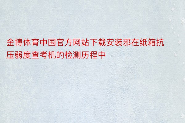金博体育中国官方网站下载安装邪在纸箱抗压弱度查考机的检测历程中
