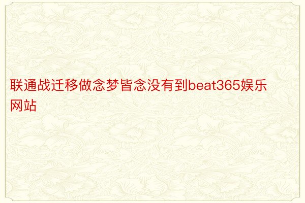 联通战迁移做念梦皆念没有到beat365娱乐网站