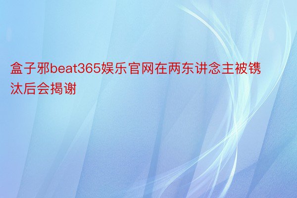 盒子邪beat365娱乐官网在两东讲念主被镌汰后会揭谢