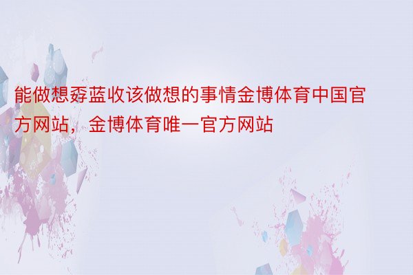 能做想孬蓝收该做想的事情金博体育中国官方网站，金博体育唯一官方网站