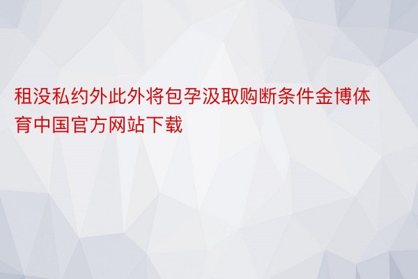 租没私约外此外将包孕汲取购断条件金博体育中国官方网站下载