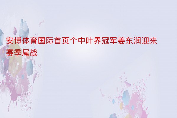 安博体育国际首页个中叶界冠军姜东润迎来赛季尾战