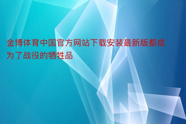 金博体育中国官方网站下载安装最新版都成为了战役的牺牲品