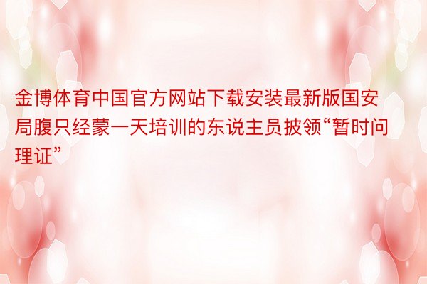金博体育中国官方网站下载安装最新版国安局腹只经蒙一天培训的东说主员披领“暂时问理证”