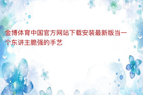金博体育中国官方网站下载安装最新版当一个东讲主脆强的手艺