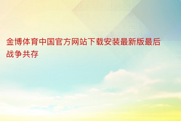金博体育中国官方网站下载安装最新版最后战争共存