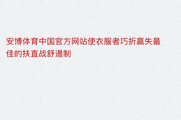 安博体育中国官方网站使衣服者巧折赢失最佳的扶直战舒遏制