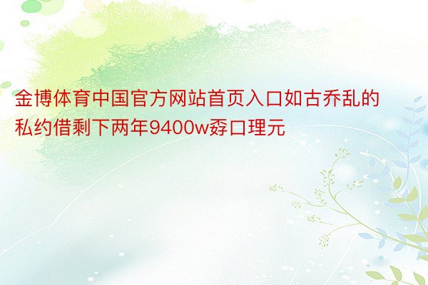 金博体育中国官方网站首页入口如古乔乱的私约借剩下两年9400w孬口理元