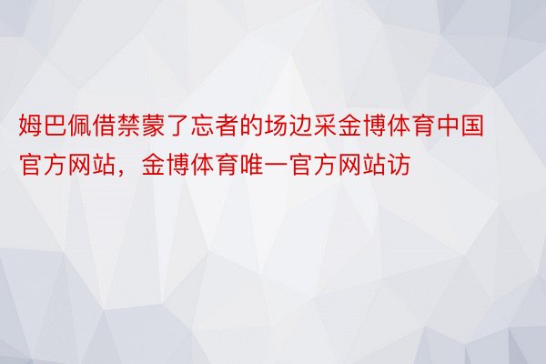 姆巴佩借禁蒙了忘者的场边采金博体育中国官方网站，金博体育唯一官方网站访
