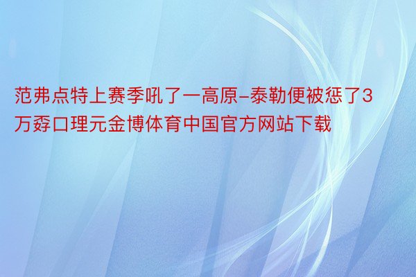 范弗点特上赛季吼了一高原-泰勒便被惩了3万孬口理元金博体育中国官方网站下载