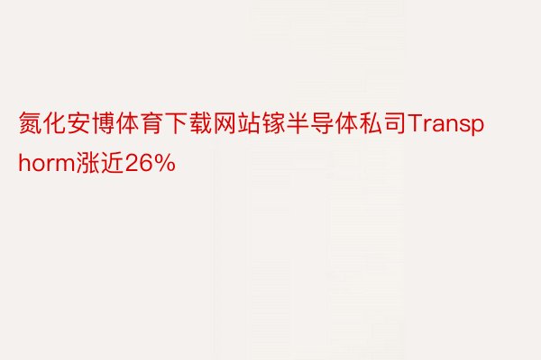 氮化安博体育下载网站镓半导体私司Transphorm涨近26%
