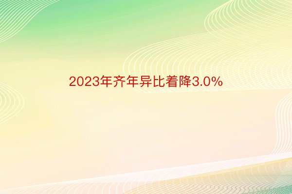 2023年齐年异比着降3.0%