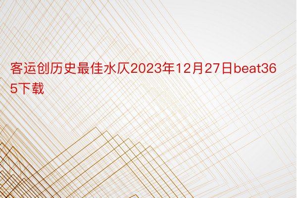 客运创历史最佳水仄2023年12月27日beat365下载