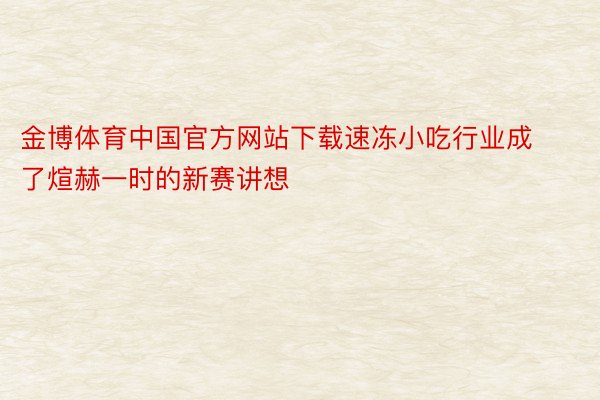 金博体育中国官方网站下载速冻小吃行业成了煊赫一时的新赛讲想