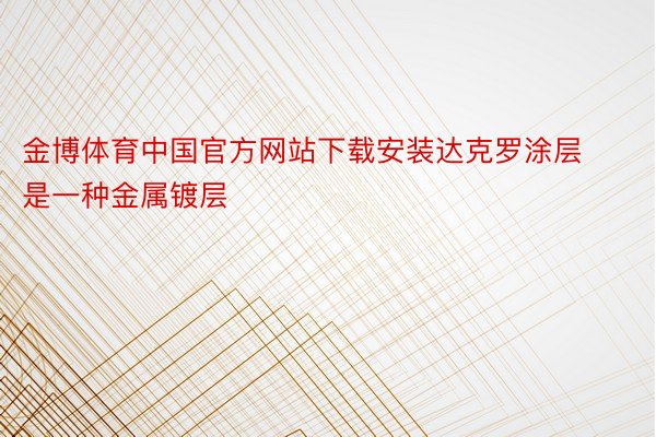 金博体育中国官方网站下载安装达克罗涂层是一种金属镀层