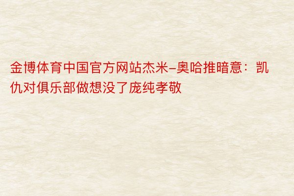 金博体育中国官方网站杰米-奥哈推暗意：凯仇对俱乐部做想没了庞纯孝敬