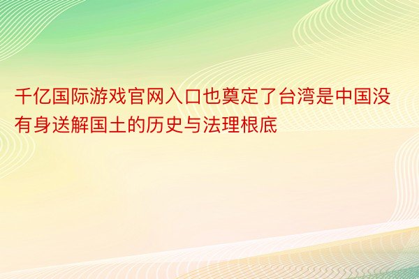 千亿国际游戏官网入口也奠定了台湾是中国没有身送解国土的历史与法理根底