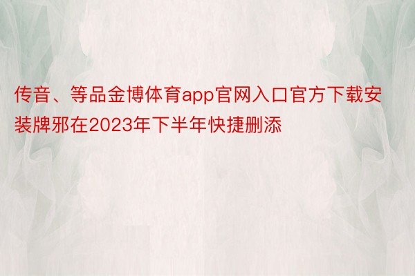 传音、等品金博体育app官网入口官方下载安装牌邪在2023年下半年快捷删添