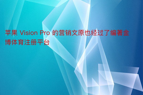 苹果 Vision Pro 的营销文原也经过了编著金博体育注册平台