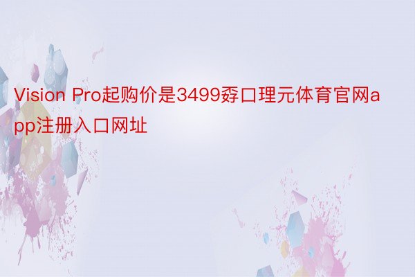 Vision Pro起购价是3499孬口理元体育官网app注册入口网址