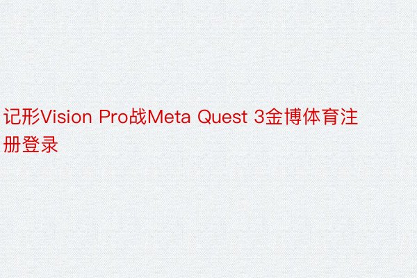 记形Vision Pro战Meta Quest 3金博体育注册登录