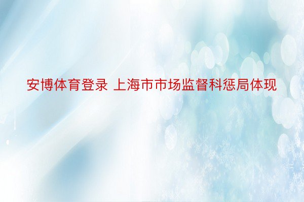 安博体育登录 上海市市场监督科惩局体现