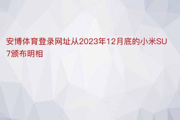 安博体育登录网址从2023年12月底的小米SU7颁布明相