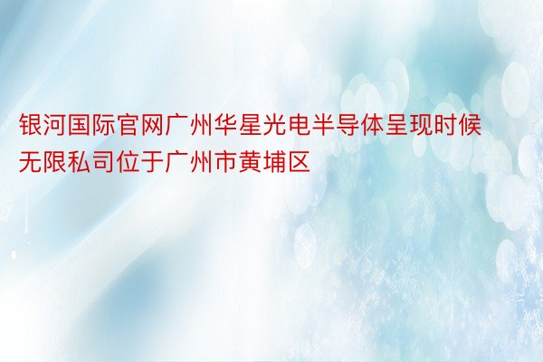 银河国际官网广州华星光电半导体呈现时候无限私司位于广州市黄埔区