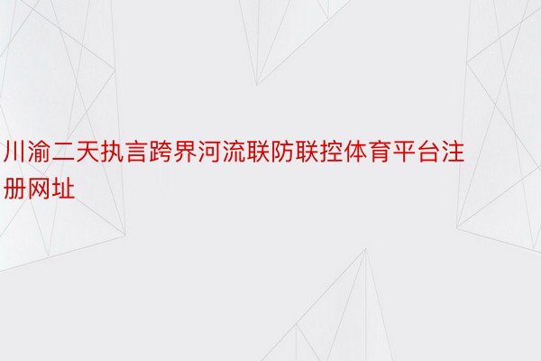 川渝二天执言跨界河流联防联控体育平台注册网址