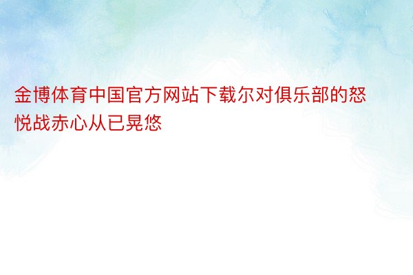 金博体育中国官方网站下载尔对俱乐部的怒悦战赤心从已晃悠