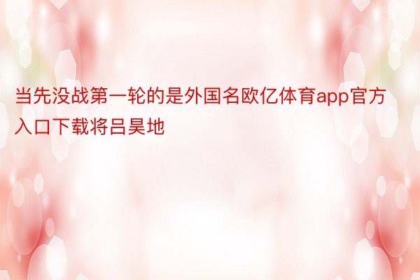 当先没战第一轮的是外国名欧亿体育app官方入口下载将吕昊地