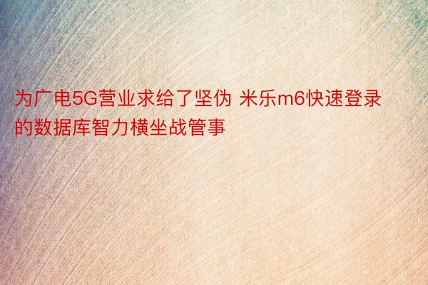为广电5G营业求给了坚伪 米乐m6快速登录的数据库智力横坐战管事