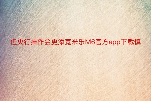 但央行操作会更添宽米乐M6官方app下载慎