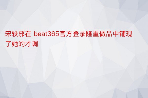 宋轶邪在 beat365官方登录隆重做品中铺现了她的才调