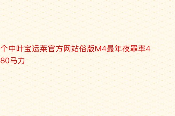 个中叶宝运莱官方网站俗版M4最年夜罪率480马力