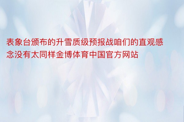 表象台颁布的升雪质级预报战咱们的直观感念没有太同样金博体育中国官方网站