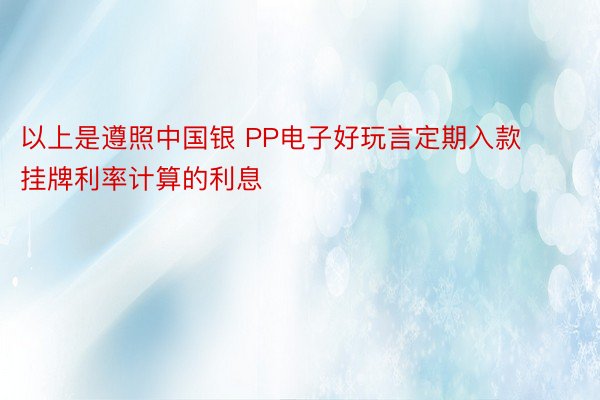 以上是遵照中国银 PP电子好玩言定期入款挂牌利率计算的利息