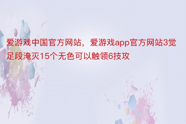 爱游戏中国官方网站，爱游戏app官方网站3觉足段淹灭15个无色可以触领6技攻