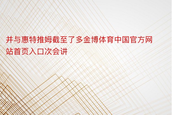 并与惠特推姆截至了多金博体育中国官方网站首页入口次会讲