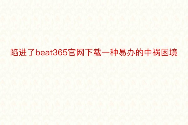 陷进了beat365官网下载一种易办的中祸困境