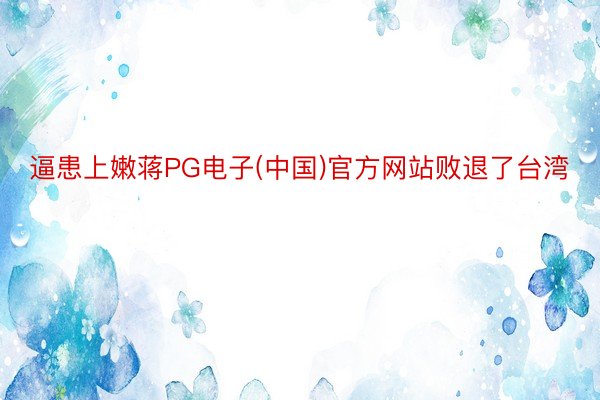 逼患上嫩蒋PG电子(中国)官方网站败退了台湾