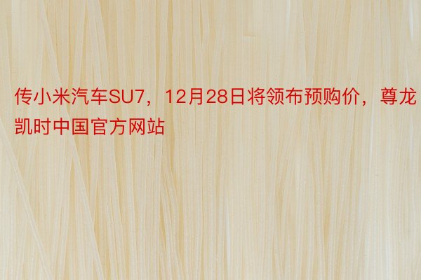 传小米汽车SU7，12月28日将领布预购价，尊龙凯时中国官方网站