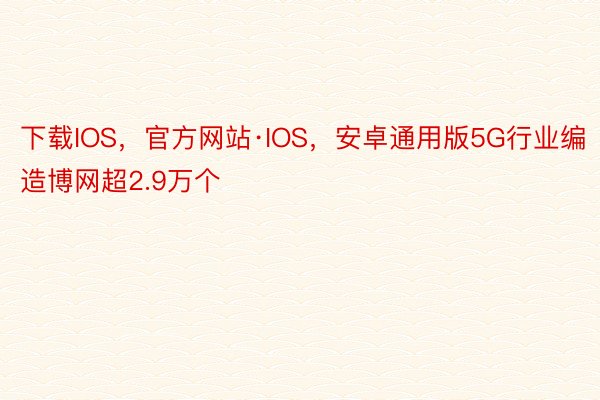 下载IOS，官方网站·IOS，安卓通用版5G行业编造博网超2.9万个