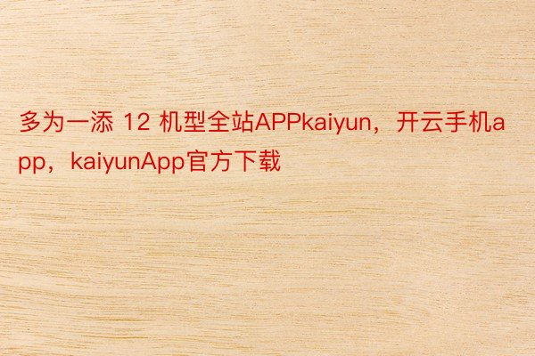 多为一添 12 机型全站APPkaiyun，开云手机app，kaiyunApp官方下载