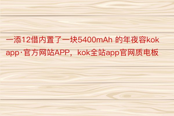 一添12借内置了一块5400mAh 的年夜容kokapp·官方网站APP，kok全站app官网质电板