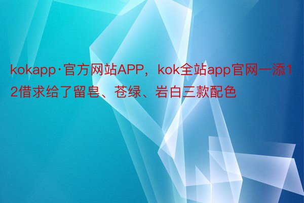 kokapp·官方网站APP，kok全站app官网一添12借求给了留皂、苍绿、岩白三款配色